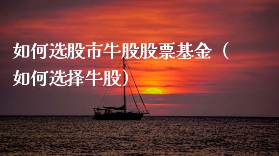 如何选股市牛股股票基金（如何选择牛股）_https://www.qdlswl.com_基金_第1张