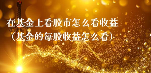在基金上看股市怎么看收益（基金的每股收益怎么看）_https://www.qdlswl.com_理财_第1张