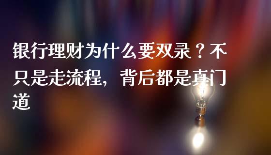 银行理财为什么要双录？不只是走流程，背后都是真门道_https://www.qdlswl.com_股票_第1张