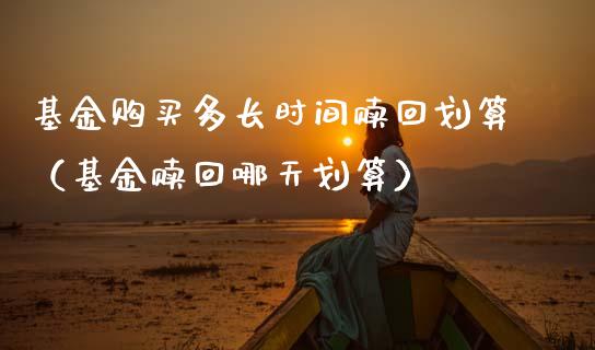 基金购买多长时间赎回划算（基金赎回哪天划算）_https://www.qdlswl.com_基金_第1张