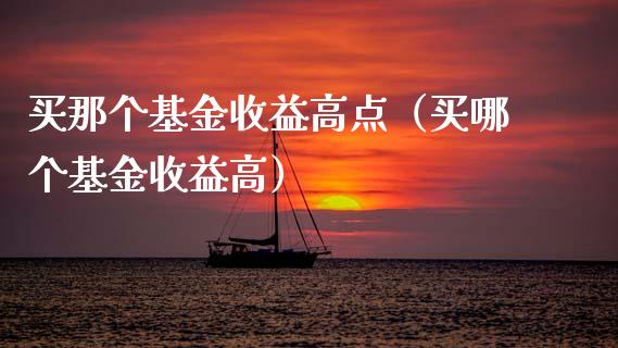 买那个基金收益高点（买哪个基金收益高）_https://www.qdlswl.com_基金_第1张