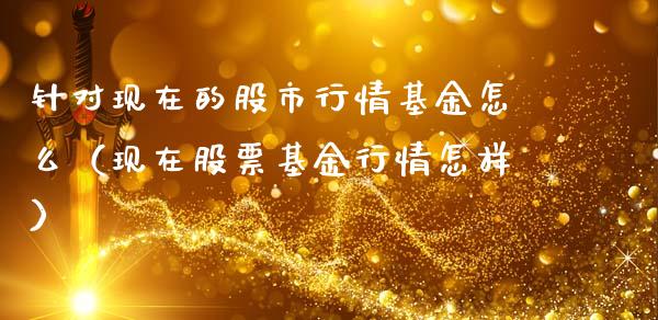针对现在的股市行情基金怎么（现在股票基金行情怎样）_https://www.qdlswl.com_理财_第1张