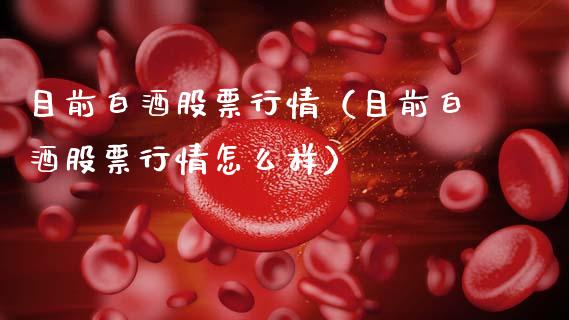 目前白酒股票行情（目前白酒股票行情怎么样）_https://www.qdlswl.com_股票_第1张