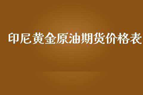 印尼黄金原油期货价格表_https://www.qdlswl.com_期货_第1张