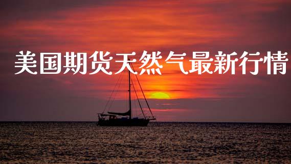 美国期货天然气最新行情_https://www.qdlswl.com_直播_第1张