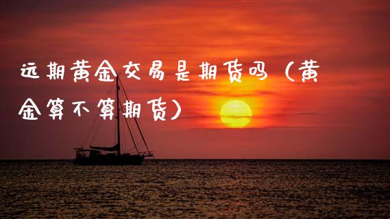 远期黄金交易是期货吗（黄金算不算期货）_https://www.qdlswl.com_股指_第1张