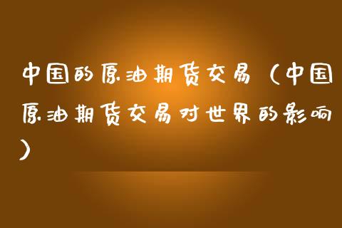 中国的原油期货交易（中国原油期货交易对世界的影响）_https://www.qdlswl.com_期货_第1张