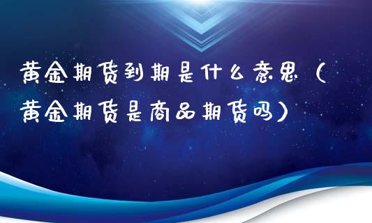 黄金期货到期是什么意思（黄金期货是商品期货吗）_https://www.qdlswl.com_股指_第1张