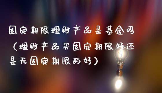 固定期限理财产品是基金吗（理财产品买固定期限好还是无固定期限的好）_https://www.qdlswl.com_基金_第1张