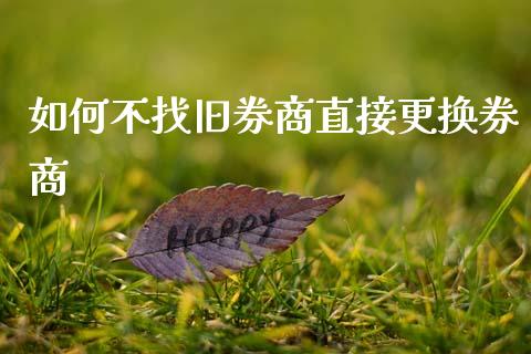 如何不找旧券商直接更换券商_https://www.qdlswl.com_股指_第1张