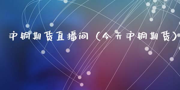 沪铜期货直播间（今天沪铜期货）_https://www.qdlswl.com_直播_第1张