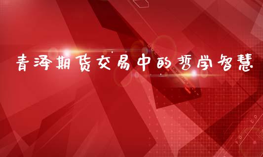 青泽期货交易中的哲学智慧_https://www.qdlswl.com_股指_第1张