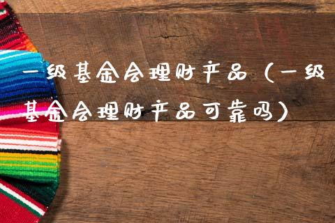 一级基金会理财产品（一级基金会理财产品可靠吗）_https://www.qdlswl.com_理财_第1张