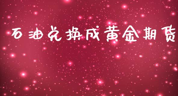 石油兑换成黄金期货_https://www.qdlswl.com_股指_第1张