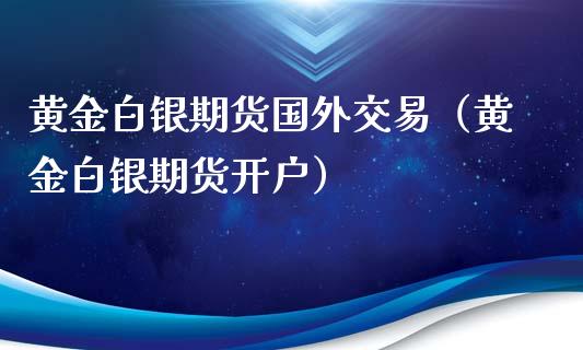 黄金白银期货国外交易（黄金白银期货开户）_https://www.qdlswl.com_股指_第1张