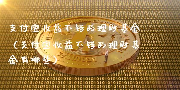 支付宝收益不错的理财基金（支付宝收益不错的理财基金有哪些）_https://www.qdlswl.com_基金_第1张