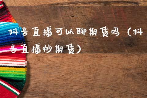 抖音直播可以聊期货吗（抖音直播炒期货）_https://www.qdlswl.com_直播_第1张