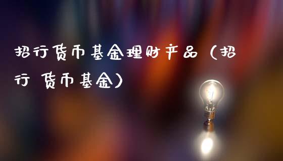 招行货币基金理财产品（招行 货币基金）_https://www.qdlswl.com_基金_第1张