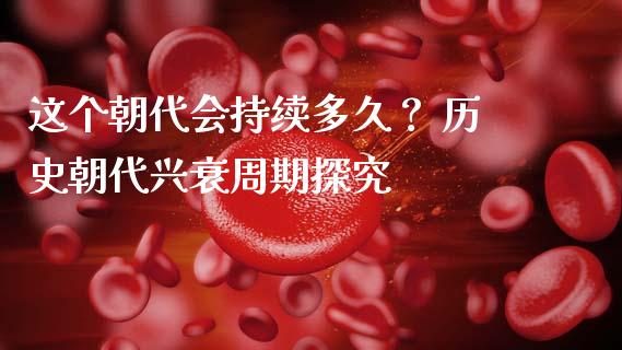 这个朝代会持续多久？ 历史朝代兴衰周期探究_https://www.qdlswl.com_股指_第1张