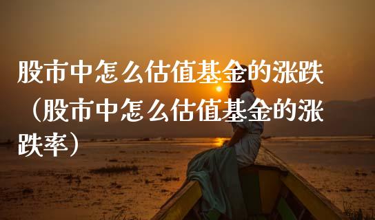 股市中怎么估值基金的涨跌（股市中怎么估值基金的涨跌率）_https://www.qdlswl.com_理财_第1张