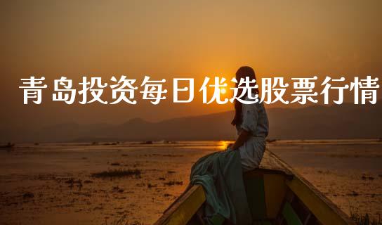 青岛投资每日优选股票行情_https://www.qdlswl.com_股票_第1张