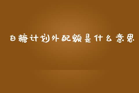 白糖计划外配额是什么意思_内盘_第1张_青岛财经网 白糖计划外配额是什么意思_https://www.qdlswl.com_内盘_第1张