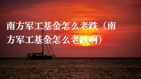 南方军工基金怎么老跌（南方军工基金怎么老跌啊）_https://www.qdlswl.com_理财_第1张
