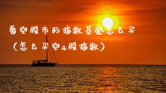 看空股市的指数基金怎么买（怎么买空a股指数）_https://www.qdlswl.com_基金_第1张