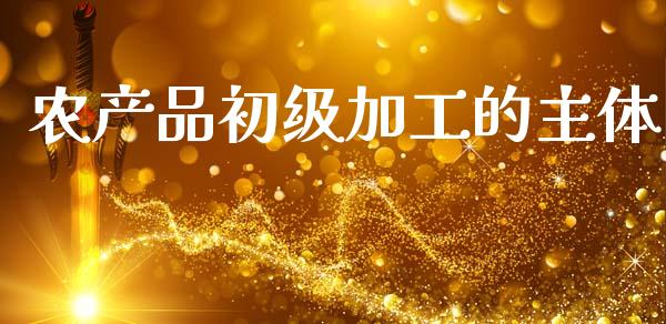 农产品初级加工的主体_https://www.qdlswl.com_期货_第1张