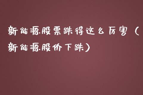 新能源股票跌得这么厉害（新能源股价下跌）_https://www.qdlswl.com_外盘_第1张