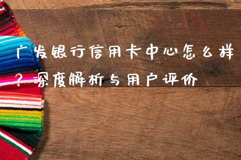 广发银行信用卡中心怎么样？深度解析与用户评价_https://www.qdlswl.com_基金_第1张