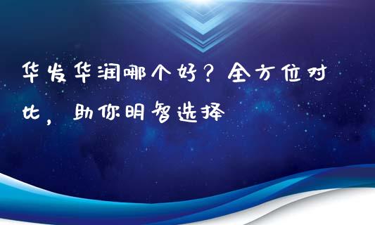 华发华润哪个好？全方位对比，助你明智选择_https://www.qdlswl.com_期货_第1张
