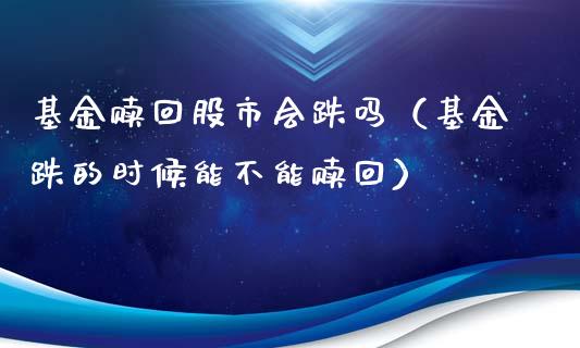 基金赎回股市会跌吗（基金跌的时候能不能赎回）_https://www.qdlswl.com_基金_第1张