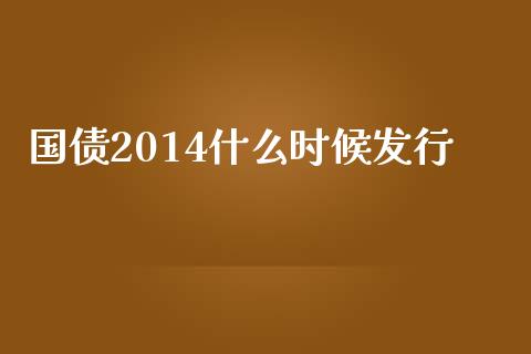 国债2014什么时候发行_https://www.qdlswl.com_基金_第1张