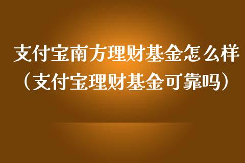 支付宝南方理财基金怎么样（支付宝理财基金可靠吗）_https://www.qdlswl.com_基金_第1张
