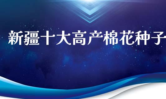 新疆十大高产棉花种子_https://www.qdlswl.com_期货_第1张
