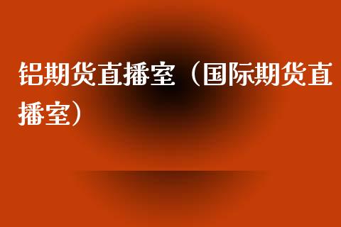 铝期货直播室（国际期货直播室）_https://www.qdlswl.com_直播_第1张