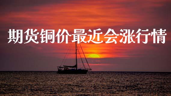 期货铜价最近会涨行情_https://www.qdlswl.com_期货_第1张