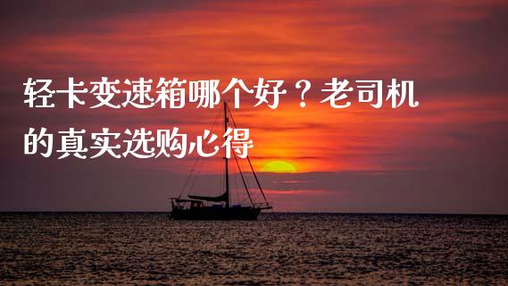 轻卡变速箱哪个好？老司机的真实选购心得_https://www.qdlswl.com_基金_第1张