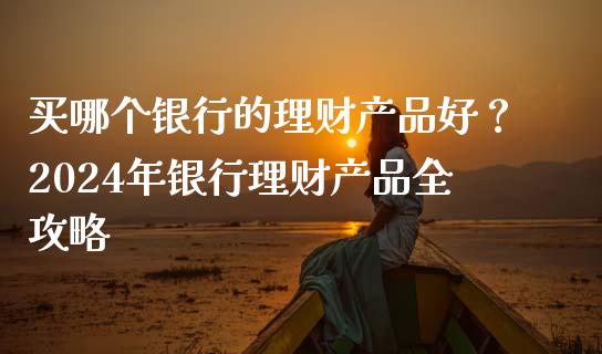 买哪个银行的理财产品好？2024年银行理财产品全攻略_https://www.qdlswl.com_股指_第1张