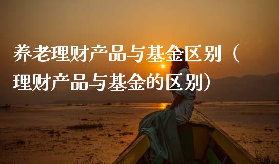 养老理财产品与基金区别（理财产品与基金的区别）_https://www.qdlswl.com_基金_第1张