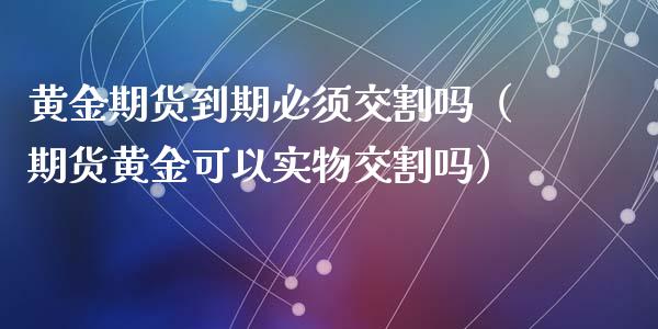 黄金期货到期必须交割吗（期货黄金可以实物交割吗）_https://www.qdlswl.com_期货_第1张