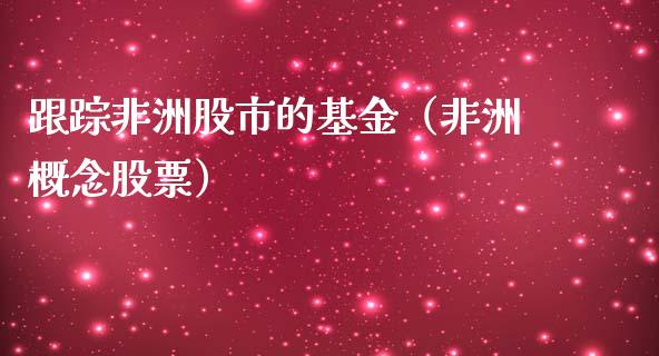 跟踪非洲股市的基金（非洲概念股票）_https://www.qdlswl.com_基金_第1张