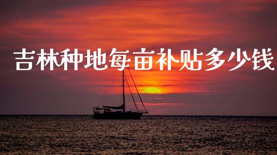 吉林种地每亩补贴多少钱_https://www.qdlswl.com_股指_第1张