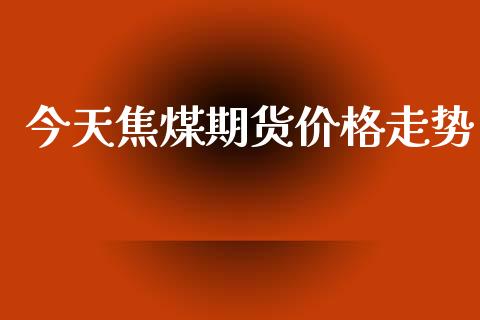 今天焦煤期货价格走势_https://www.qdlswl.com_期货_第1张