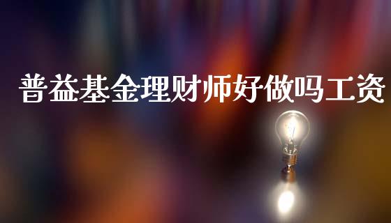 普益基金理财师好做吗工资_https://www.qdlswl.com_基金_第1张