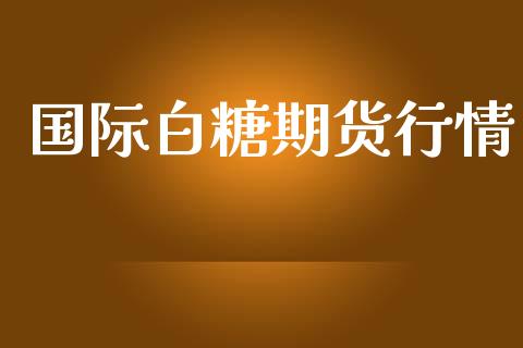 国际白糖期货行情_https://www.qdlswl.com_股指_第1张