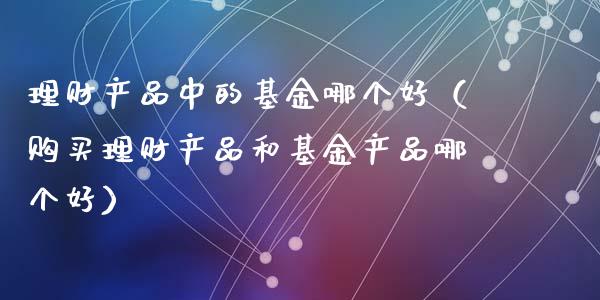 理财产品中的基金哪个好（购买理财产品和基金产品哪个好）_https://www.qdlswl.com_理财_第1张