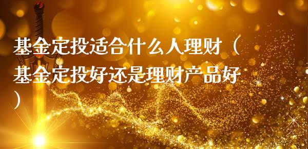 基金定投适合什么人理财（基金定投好还是理财产品好）_https://www.qdlswl.com_理财_第1张