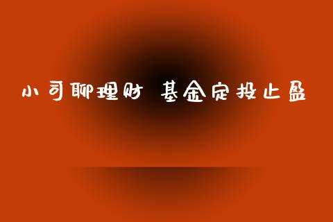 小司聊理财 基金定投止盈_https://www.qdlswl.com_基金_第1张